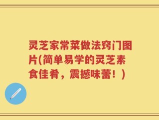 灵芝家常菜做法窍门图片(简单易学的灵芝素食佳肴，震撼味蕾！)