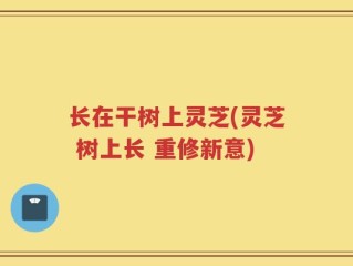 长在干树上灵芝(灵芝 树上长 重修新意)