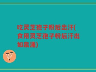 吃灵芝孢子粉后出汗(食用灵芝孢子粉后汗出如泉涌)