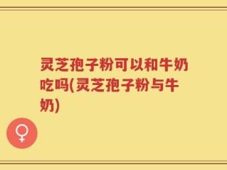 灵芝孢子粉可以和牛奶吃吗(灵芝孢子粉与牛奶)