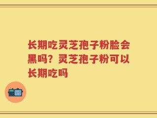长期吃灵芝孢子粉脸会黑吗？灵芝孢子粉可以长期吃吗