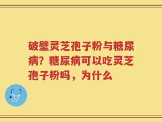 破壁灵芝孢子粉与糖尿病？糖尿病可以吃灵芝孢子粉吗，为什么