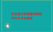 灵芝孢子粉质量辨别技巧与方法全解析