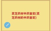 灵芝药材中药鉴定(灵芝药材的中药鉴定)