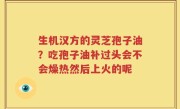 生机汉方的灵芝孢子油？吃孢子油补过头会不会燥热然后上火的呢
