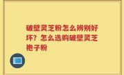 破壁灵芝粉怎么辨别好坏？怎么选购破壁灵芝袍子粉