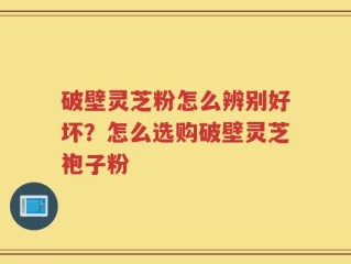 破壁灵芝粉怎么辨别好坏？怎么选购破壁灵芝袍子粉