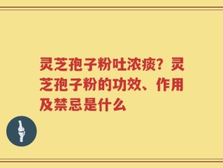 灵芝孢子粉吐浓痰？灵芝孢子粉的功效、作用及禁忌是什么