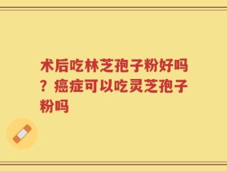 术后吃林芝孢子粉好吗？癌症可以吃灵芝孢子粉吗