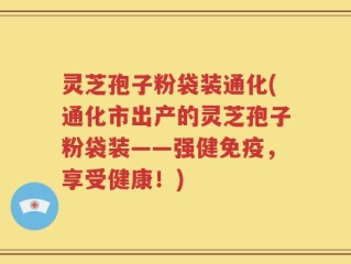 灵芝孢子粉袋装通化(通化市出产的灵芝孢子粉袋装——强健免疫，享受健康！)