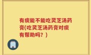 有痰能不能吃灵芝汤药膏(吃灵芝汤药膏对痰有帮助吗？)