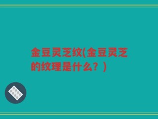 金豆灵芝纹(金豆灵芝的纹理是什么？)