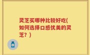 灵芝买哪种比较好吃(如何选择口感优美的灵芝？)