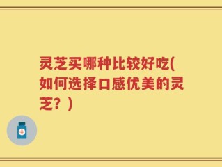 灵芝买哪种比较好吃(如何选择口感优美的灵芝？)