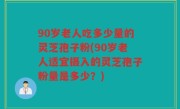 90岁老人吃多少量的灵芝孢子粉(90岁老人适宜摄入的灵芝孢子粉量是多少？)