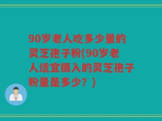 90岁老人吃多少量的灵芝孢子粉(90岁老人适宜摄入的灵芝孢子粉量是多少？)