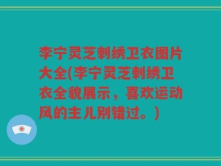 李宁灵芝刺绣卫衣图片大全(李宁灵芝刺绣卫衣全貌展示，喜欢运动风的主儿别错过。)