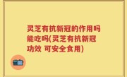 灵芝有抗新冠的作用吗能吃吗(灵芝有抗新冠功效 可安全食用)