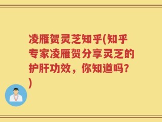 凌雁贺灵芝知乎(知乎专家凌雁贺分享灵芝的护肝功效，你知道吗？)