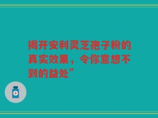 揭开安利灵芝孢子粉的真实效果，令你意想不到的益处”