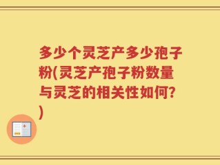 多少个灵芝产多少孢子粉(灵芝产孢子粉数量与灵芝的相关性如何？)