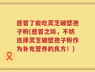 感冒了能吃灵芝破壁孢子粉(感冒之际，不妨选择灵芝破壁孢子粉作为补充营养的良方！)