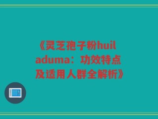 《灵芝孢子粉huiladuma：功效特点及适用人群全解析》