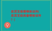 卖灵芝需要哪些证件(卖灵芝应具备哪些证件？)