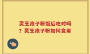 灵芝孢子粉饭后吃对吗？灵芝孢子粉如何食用