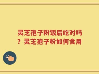 灵芝孢子粉饭后吃对吗？灵芝孢子粉如何食用