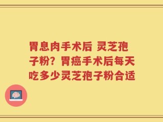 胃息肉手术后 灵芝孢子粉？胃癌手术后每天吃多少灵芝孢子粉合适