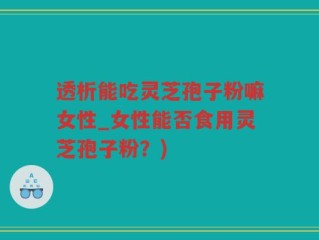 透析能吃灵芝孢子粉嘛女性_女性能否食用灵芝孢子粉？)