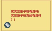 买灵芝孢子粉有用吗(灵芝孢子粉真的有用吗？)