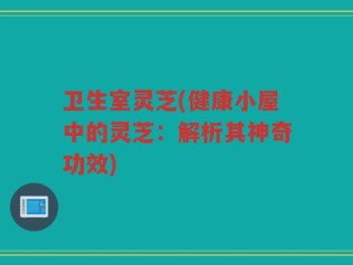 卫生室灵芝(健康小屋中的灵芝：解析其神奇功效)