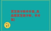 灵芝孢子粉半斤装_高品质灵芝孢子粉，半斤装)