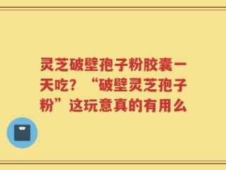 灵芝破壁孢子粉胶囊一天吃？“破壁灵芝孢子粉”这玩意真的有用么