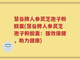 慧谷牌人参灵芝孢子粉胶囊(慧谷牌人参灵芝孢子粉胶囊：强效保健，助力健康)