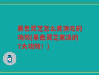 黑色灵芝怎么煮汤吃的功效(黑色灵芝煮汤的7大功效！)