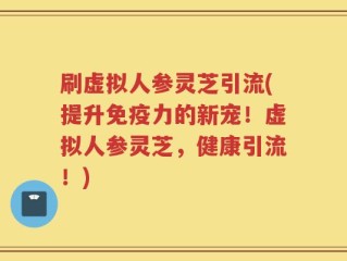 刷虚拟人参灵芝引流(提升免疫力的新宠！虚拟人参灵芝，健康引流！)