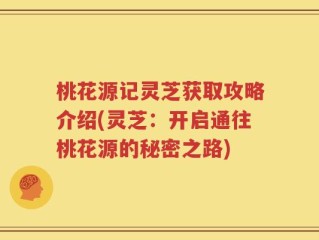 桃花源记灵芝获取攻略介绍(灵芝：开启通往桃花源的秘密之路)
