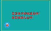 灵芝孢子粉味道怎样？真实味道大公开！