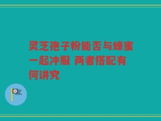 灵芝孢子粉能否与蜂蜜一起冲服 两者搭配有何讲究