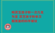 喝灵芝孢子粉一次几克为宜 灵芝孢子粉单次服用量的科学建议