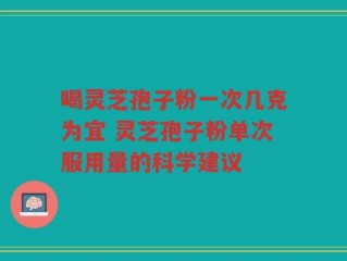 喝灵芝孢子粉一次几克为宜 灵芝孢子粉单次服用量的科学建议