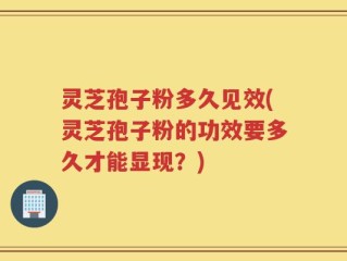 灵芝孢子粉多久见效(灵芝孢子粉的功效要多久才能显现？)