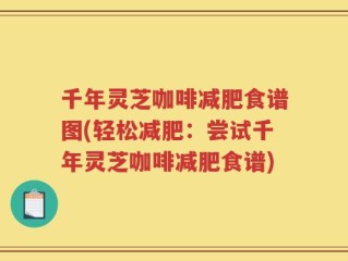 千年灵芝咖啡减肥食谱图(轻松减肥：尝试千年灵芝咖啡减肥食谱)
