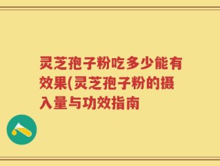 灵芝孢子粉吃多少能有效果(灵芝孢子粉的摄入量与功效指南