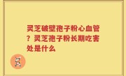 灵芝破壁孢子粉心血管？灵芝孢子粉长期吃害处是什么