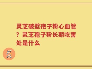 灵芝破壁孢子粉心血管？灵芝孢子粉长期吃害处是什么