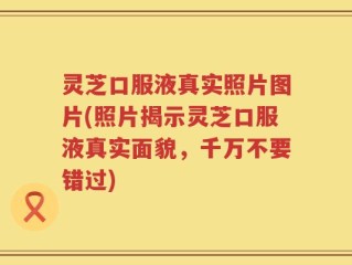 灵芝口服液真实照片图片(照片揭示灵芝口服液真实面貌，千万不要错过)